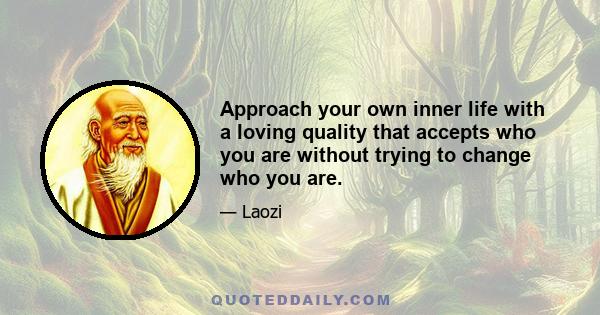 Approach your own inner life with a loving quality that accepts who you are without trying to change who you are.