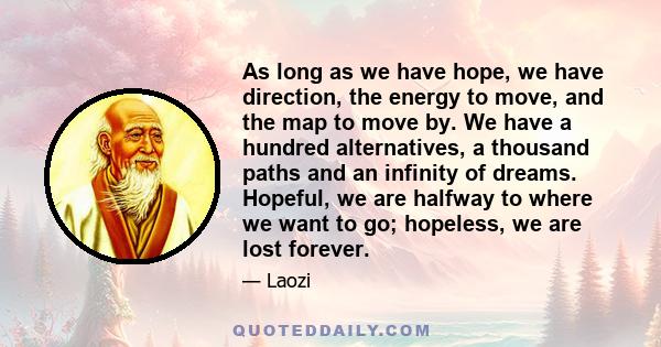 As long as we have hope, we have direction, the energy to move, and the map to move by. We have a hundred alternatives, a thousand paths and an infinity of dreams. Hopeful, we are halfway to where we want to go;