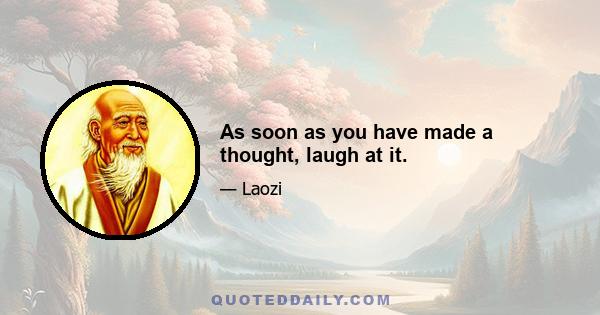 As soon as you have made a thought, laugh at it.