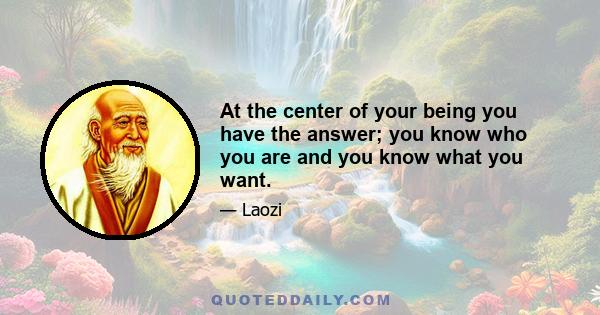 At the center of your being you have the answer; you know who you are and you know what you want.