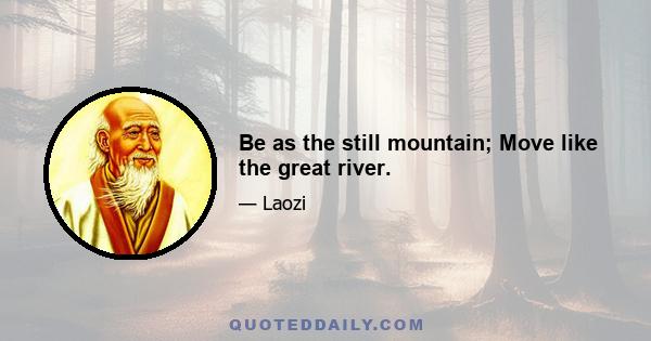 Be as the still mountain; Move like the great river.