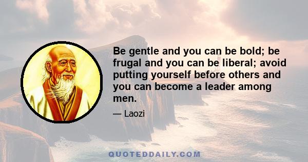 Be gentle and you can be bold; be frugal and you can be liberal; avoid putting yourself before others and you can become a leader among men.