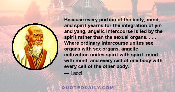 Because every portion of the body, mind, and spirit yearns for the integration of yin and yang, angelic intercourse is led by the spirit rather than the sexual organs. . . . Where ordinary intercourse unites sex organs