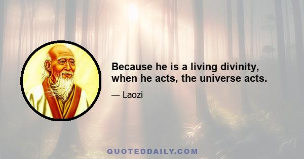 Because he is a living divinity, when he acts, the universe acts.