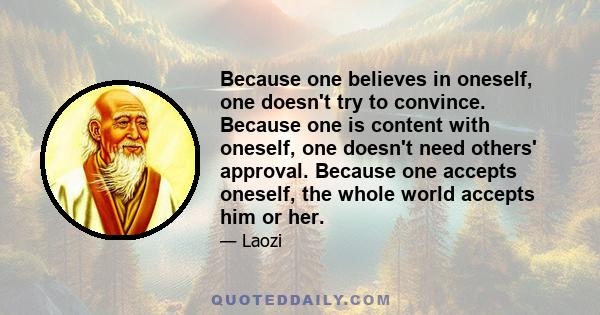 Because one believes in oneself, one doesn't try to convince. Because one is content with oneself, one doesn't need others' approval. Because one accepts oneself, the whole world accepts him or her.