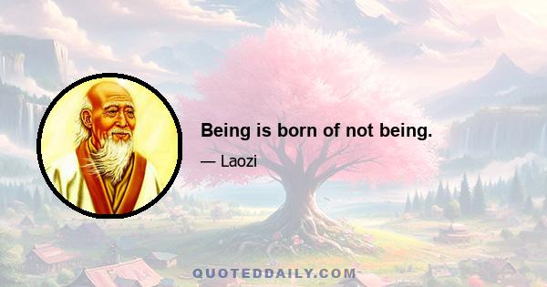 Being is born of not being.