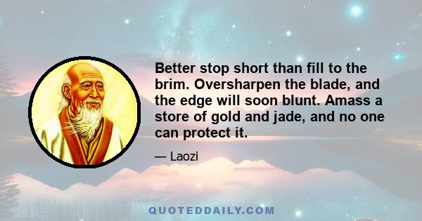 Better stop short than fill to the brim. Oversharpen the blade, and the edge will soon blunt. Amass a store of gold and jade, and no one can protect it.