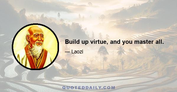 Build up virtue, and you master all.