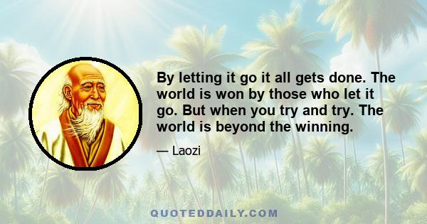 By letting it go it all gets done. The world is won by those who let it go. But when you try and try. The world is beyond the winning.