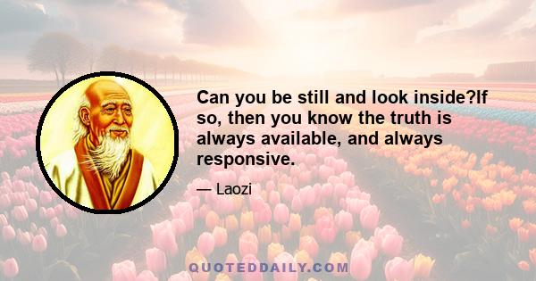 Can you be still and look inside?If so, then you know the truth is always available, and always responsive.