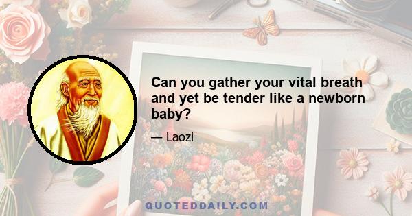 Can you gather your vital breath and yet be tender like a newborn baby?