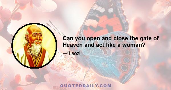 Can you open and close the gate of Heaven and act like a woman?