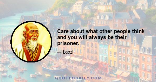 Care about what other people think and you will always be their prisoner.