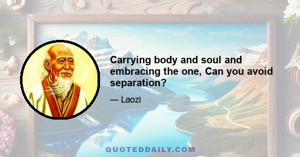 Carrying body and soul and embracing the one, Can you avoid separation?