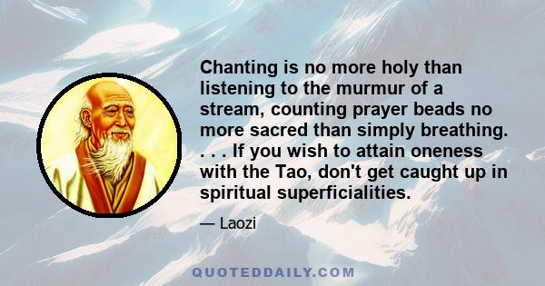 Chanting is no more holy than listening to the murmur of a stream, counting prayer beads no more sacred than simply breathing. . . . If you wish to attain oneness with the Tao, don't get caught up in spiritual