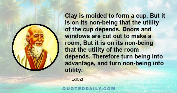 Clay is molded to form a cup, But it is on its non-being that the utility of the cup depends. Doors and windows are cut out to make a room, But it is on its non-being that the utility of the room depends. Therefore turn 