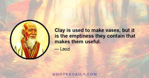 Clay is used to make vases, but it is the emptiness they contain that makes them useful.