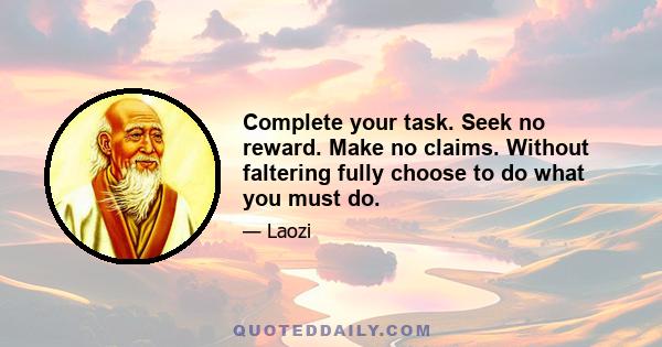 Complete your task. Seek no reward. Make no claims. Without faltering fully choose to do what you must do.