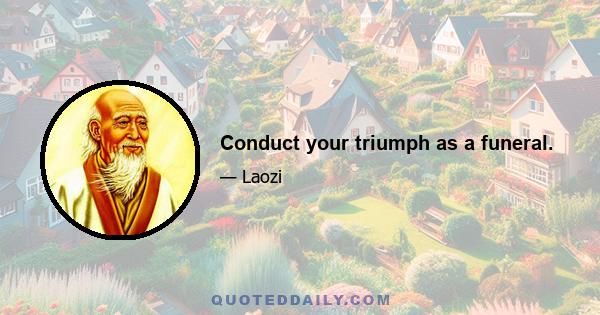 Conduct your triumph as a funeral.