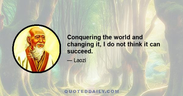 Conquering the world and changing it, I do not think it can succeed.