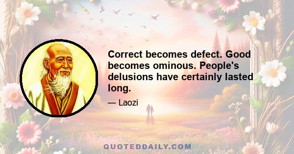 Correct becomes defect. Good becomes ominous. People's delusions have certainly lasted long.