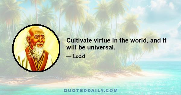 Cultivate virtue in the world, and it will be universal.