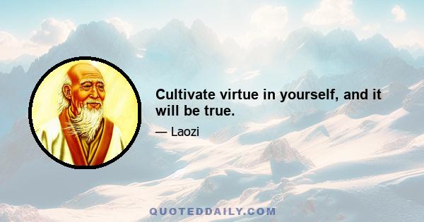 Cultivate virtue in yourself, and it will be true.