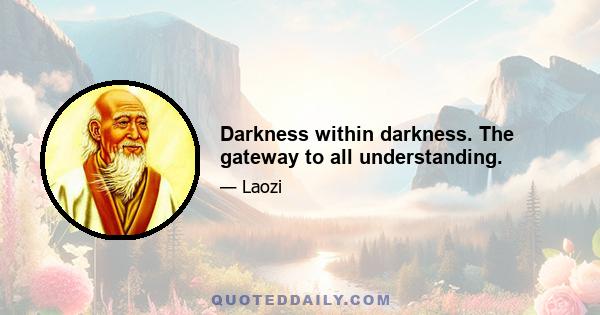 Darkness within darkness. The gateway to all understanding.