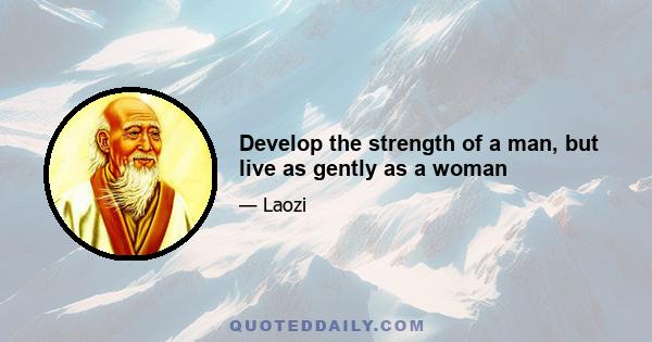 Develop the strength of a man, but live as gently as a woman