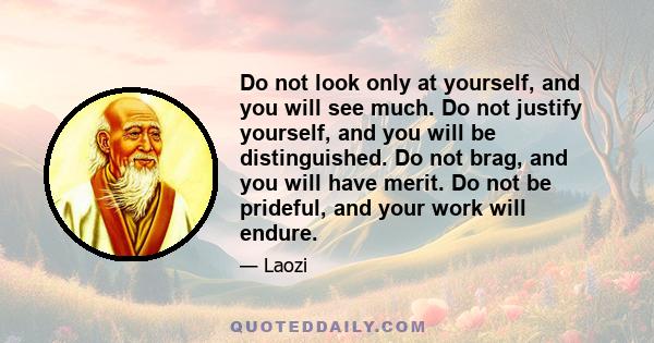 Do not look only at yourself, and you will see much. Do not justify yourself, and you will be distinguished. Do not brag, and you will have merit. Do not be prideful, and your work will endure.