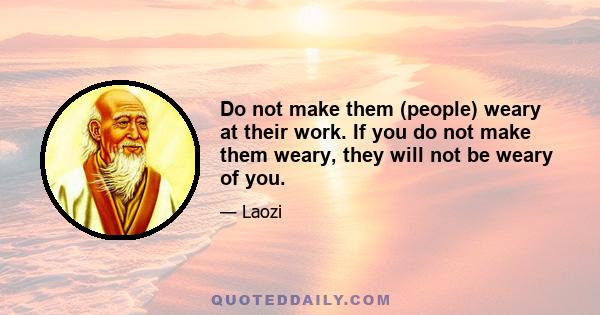 Do not make them (people) weary at their work. If you do not make them weary, they will not be weary of you.