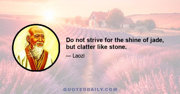 Do not strive for the shine of jade, but clatter like stone.