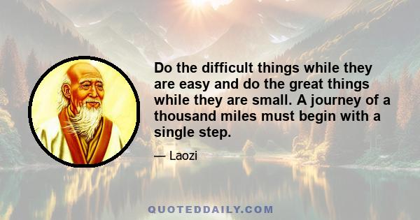 Do the difficult things while they are easy and do the great things while they are small. A journey of a thousand miles must begin with a single step.