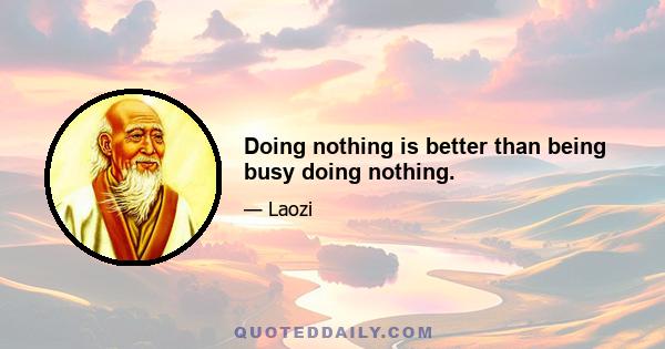 Doing nothing is better than being busy doing nothing.