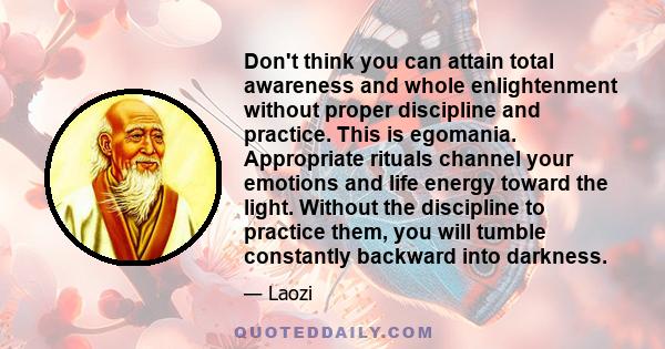 Don't think you can attain total awareness and whole enlightenment without proper discipline and practice. This is egomania. Appropriate rituals channel your emotions and life energy toward the light. Without the