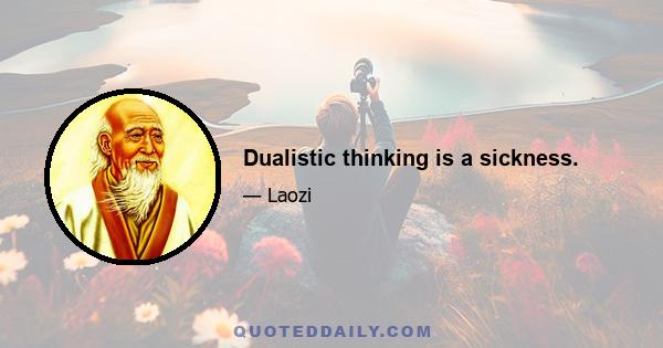 Dualistic thinking is a sickness.