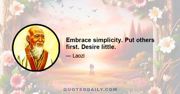 Embrace simplicity. Put others first. Desire little.