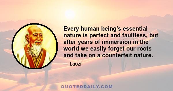 Every human being's essential nature is perfect and faultless, but after years of immersion in the world we easily forget our roots and take on a counterfeit nature.