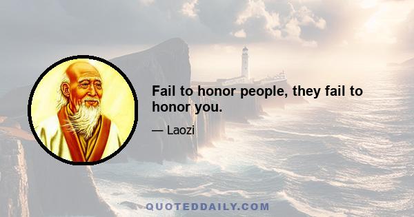 Fail to honor people, they fail to honor you.