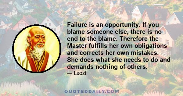 Failure is an opportunity. If you blame someone else, there is no end to the blame. Therefore the Master fulfills her own obligations and corrects her own mistakes. She does what she needs to do and demands nothing of