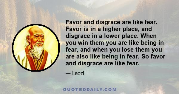 Favor and disgrace are like fear. Favor is in a higher place, and disgrace in a lower place. When you win them you are like being in fear, and when you lose them you are also like being in fear. So favor and disgrace