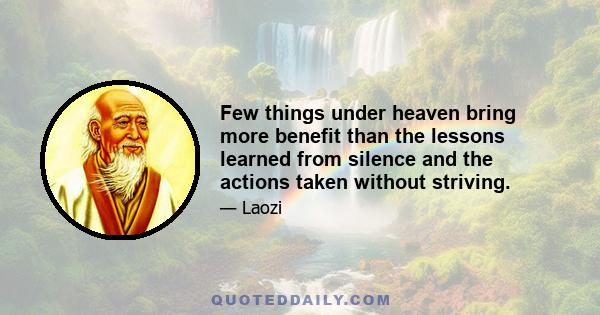 Few things under heaven bring more benefit than the lessons learned from silence and the actions taken without striving.