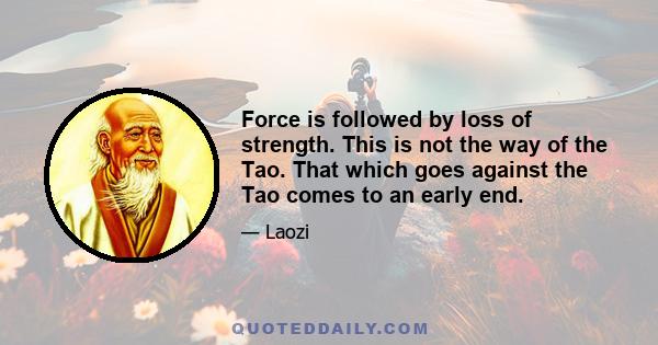 Force is followed by loss of strength. This is not the way of the Tao. That which goes against the Tao comes to an early end.