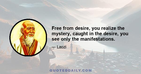 Free from desire, you realize the mystery, caught in the desire, you see only the manifestations.