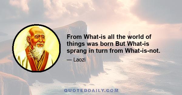 From What-is all the world of things was born But What-is sprang in turn from What-is-not.