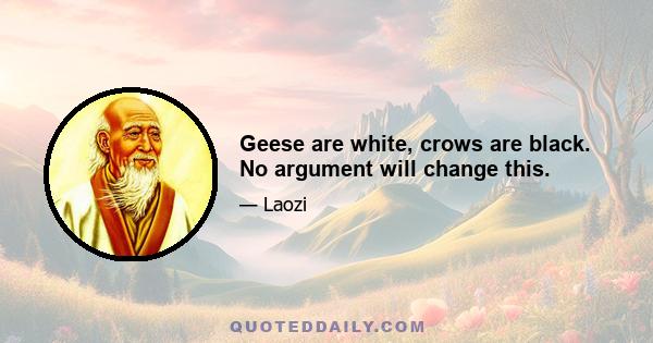 Geese are white, crows are black. No argument will change this.