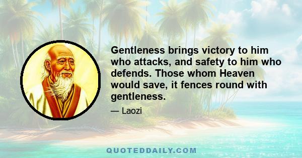 Gentleness brings victory to him who attacks, and safety to him who defends. Those whom Heaven would save, it fences round with gentleness.