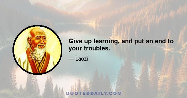 Give up learning, and put an end to your troubles.