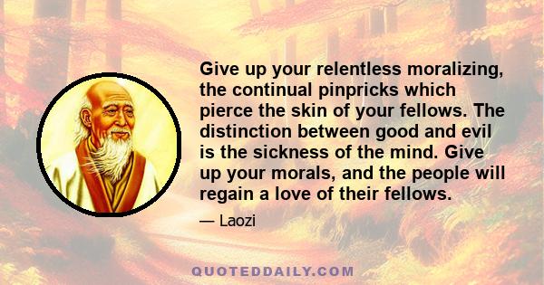 Give up your relentless moralizing, the continual pinpricks which pierce the skin of your fellows. The distinction between good and evil is the sickness of the mind. Give up your morals, and the people will regain a