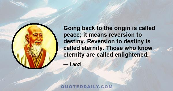 Going back to the origin is called peace; it means reversion to destiny. Reversion to destiny is called eternity. Those who know eternity are called enlightened.